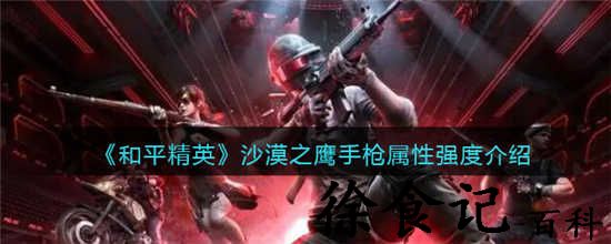 和平精英沙漠之鹰手枪怎么样 和平精英沙漠之鹰手枪属性介绍