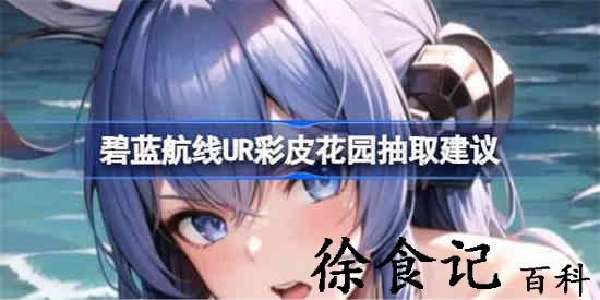 碧蓝航线ur彩皮花园到底要不要抽 碧蓝航线ur彩皮花园抽取建议