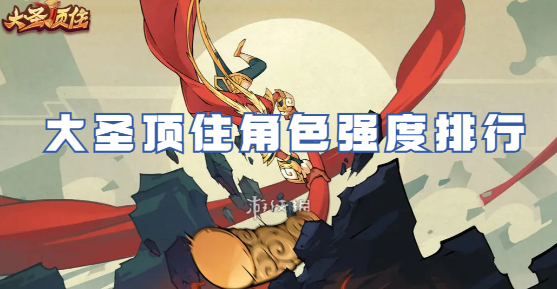 大圣顶住哪个角色比较强-大圣顶住角色梯度排行榜一览