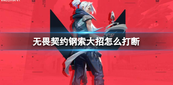 无畏契约钢索大招怎么打断-无畏契约钢索大招打断技巧分享